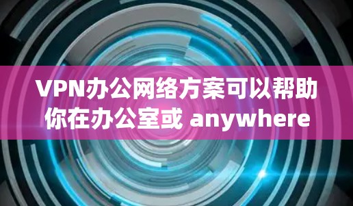VPN办公网络方案可以帮助你在办公室或 anywhere使用VPN来保护数据安全。以下是一个详细的VPN办公网络方案,供您参考