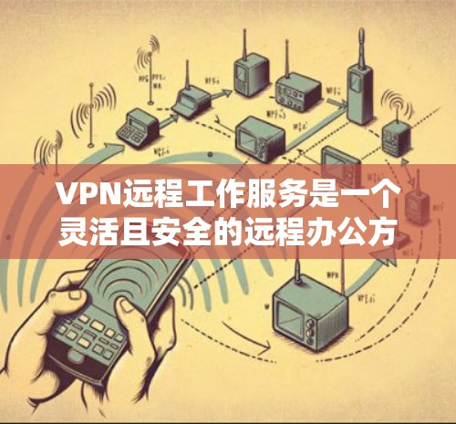 VPN远程工作服务是一个灵活且安全的远程办公方法，能够帮助用户在外部设备上高效地进行远程办公。以下是对该服务的一步步指南