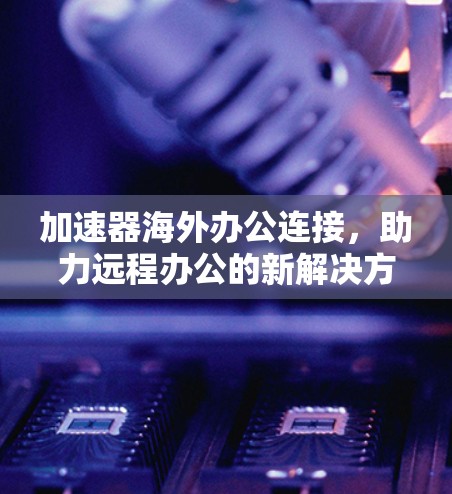 加速器海外办公连接,助力远程办公的新解决方案