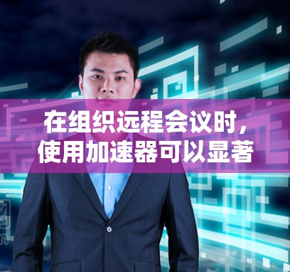 在组织远程会议时，使用加速器可以显著提升会议的效率和速度。以下是加速器在远程会议中的优化方法