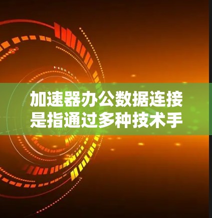 加速器办公数据连接是指通过多种技术手段快速高效地将数据从一个地点传输到另一个地点，提升办公效率和数据处理能力。以下是关于加速器办公数据连接的详细说明