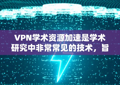 VPN学术资源加速是学术研究中非常常见的技术，旨在提高下载速度和文件加载效率。以下是一些关于如何利用VPN学术资源加速的具体方法和建议