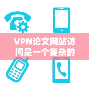 VPN论文网站访问是一个复杂的问题，涉及技术、安全性和实际使用场景的多个因素。以下是一些可能的相关信息和建议