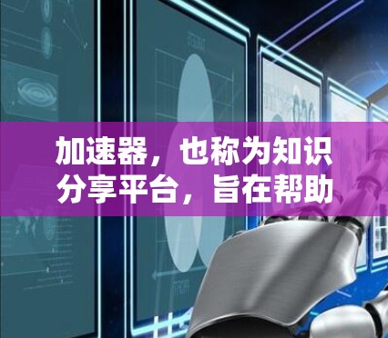 加速器,也称为知识分享平台,旨在帮助学习者快速获取专业知识或技能。这些平台通常提供多种课程和资源,帮助用户提升学习效果。以下是一些加速器平台,以及它们的特点和适合的用户群体