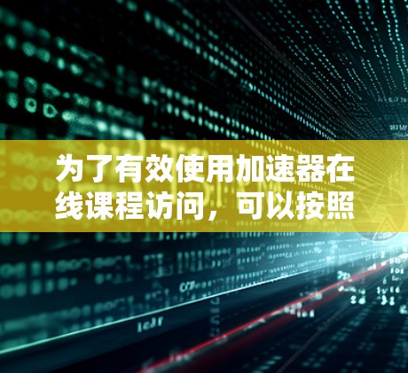 为了有效使用加速器在线课程访问,可以按照以下步骤进行规划和操作
