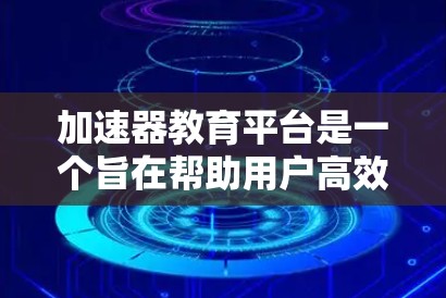 加速器教育平台是一个旨在帮助用户高效学习和提升教育技能的在线平台。以下是对该平台的详细分析