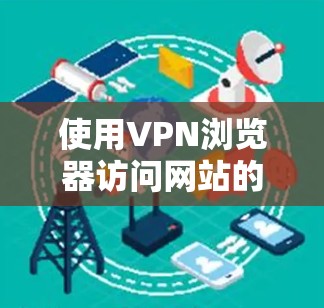 使用VPN浏览器访问网站的步骤如下