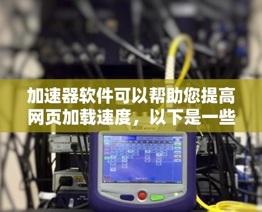 加速器软件可以帮助您提高网页加载速度,以下是一些步骤和方法,帮助您更有效地使用加速器