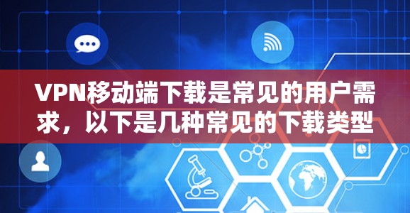 VPN移动端下载是常见的用户需求,以下是几种常见的下载类型及其方法