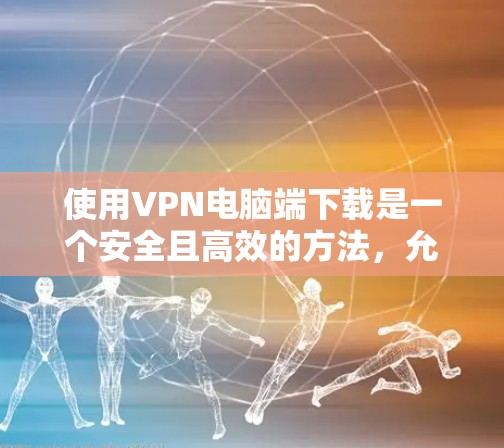使用VPN电脑端下载是一个安全且高效的方法,允许用户访问全球网络。以下是详细的步骤和注意事项