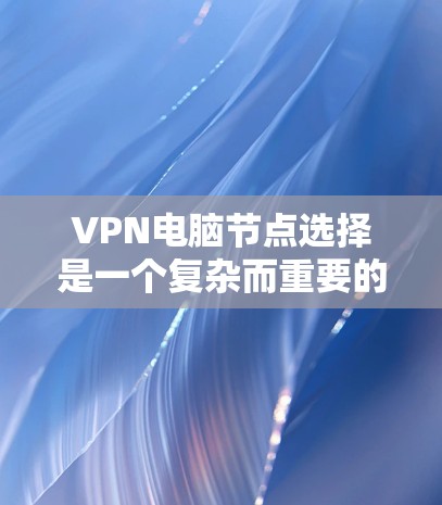 VPN电脑节点选择是一个复杂而重要的过程,涉及多个关键组件和配置。以下是对VPN节点选择的详细指南