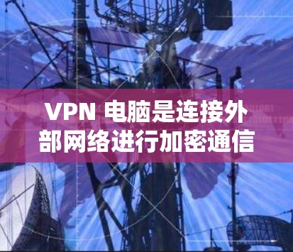 VPN 电脑是连接外部网络进行加密通信的工具，广泛应用于数据传输、在线聊天和加密文件访问。以下是关于VPN电脑的详细指南，帮助你全面掌握其使用方法和安全配置