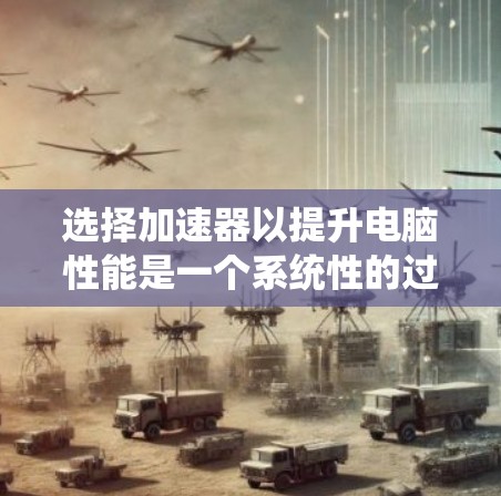 选择加速器以提升电脑性能是一个系统性的过程，涉及多个方面，以下是一步步的建议
