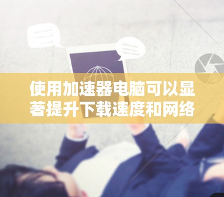 使用加速器电脑可以显著提升下载速度和网络连接效率。以下是一步步的指南，帮助你高效地使用加速器
