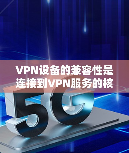 VPN设备的兼容性是连接到VPN服务的核心因素，直接影响设备的使用体验和高效性。以下是一些关键点，帮助您更好地理解如何确保VPN设备的兼容性