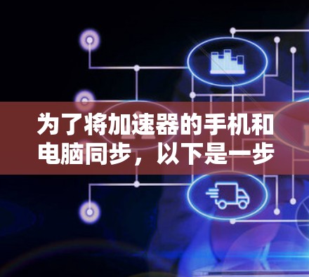 为了将加速器的手机和电脑同步,以下是一步步的操作说明