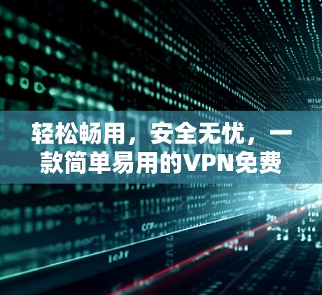 轻松畅用,安全无忧,一款简单易用的VPN免费软件推荐