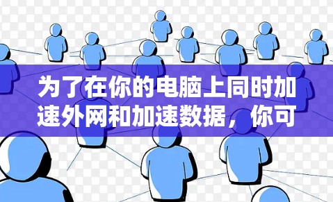 为了在你的电脑上同时加速外网和加速数据,你可以使用以下方法