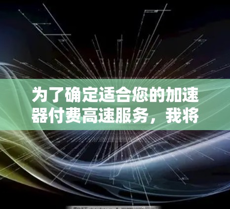 为了确定适合您的加速器付费高速服务,我将按照以下步骤进行分析和评估