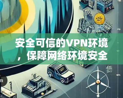 安全可信的VPN环境,保障网络环境安全与隐私的关键