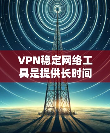 VPN稳定网络工具是提供长时间可靠连接的安全解决方案。以下是几种主要工具及其特点