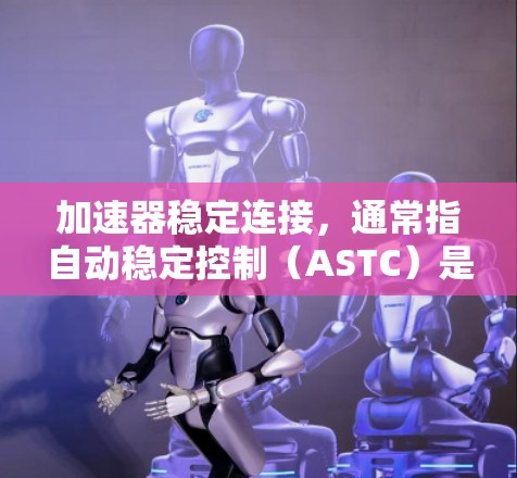 加速器稳定连接,通常指自动稳定控制(ASTC)是一种结合自动加速和稳定性的控制技术,旨在提高车辆的稳定性,减少安全隐患并减少油耗。以下是关于推荐加速器稳定连接的详细指南