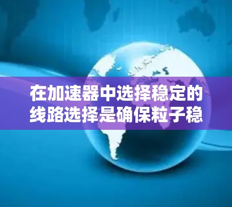 在加速器中选择稳定的线路选择是确保粒子稳定运行的关键步骤。以下是对这一过程的分步解释