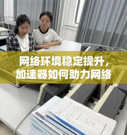 网络环境稳定提升，加速器如何助力网络性能优化