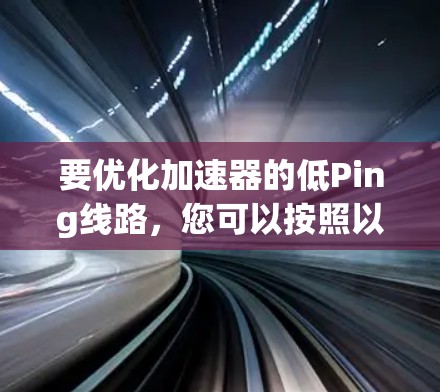 要优化加速器的低Ping线路,您可以按照以下步骤进行
