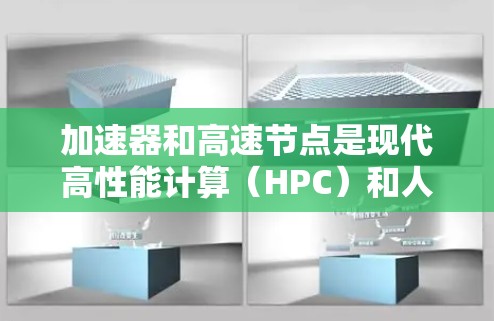 加速器和高速节点是现代高性能计算（HPC）和人工智能（AI）中的关键概念，它们在处理复杂任务时发挥着重要作用。以下是对这两个概念的详细分析