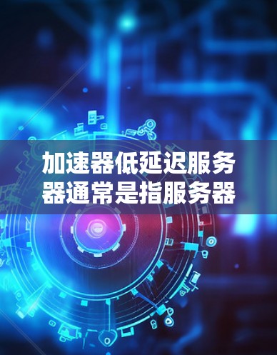 加速器低延迟服务器通常是指服务器能够快速处理请求并快速响应用户的需求。以下是一些可能的解决方案或优化方法