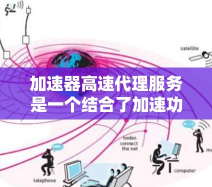 加速器高速代理服务是一个结合了加速功能和快速服务的综合解决方案,涵盖了网络加速和用户服务两个方面。以下是该服务的详细分析