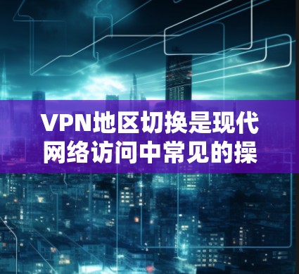 VPN地区切换是现代网络访问中常见的操作,但要确保安全性和合规性,以下是关于VPN地区切换的详细步骤和建议