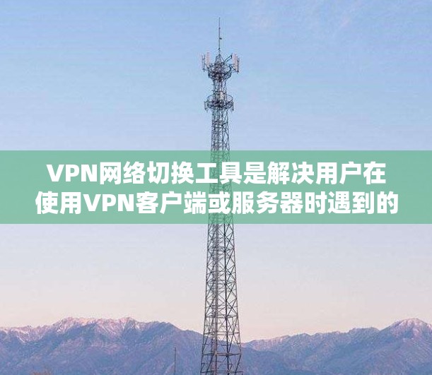 VPN网络切换工具是解决用户在使用VPN客户端或服务器时遇到的网络连接问题的重要工具。以下是一个详细且结构化的解决方案