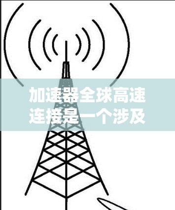加速器全球高速连接是一个涉及多个技术和系统概念的概念,主要应用于高速行驶场景,包括汽车加速器、自行车加速器,以及全球范围内的高速连接系统。以下是对该概念的详细分析