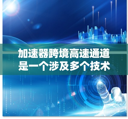 加速器跨境高速通道是一个涉及多个技术、法律和政策复杂领域的领域，主要关注在跨境交通中如何利用加速技术提升速度。以下是对该主题的分步解释