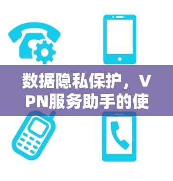 数据隐私保护，VPN服务助手的使命与选择