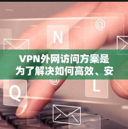 VPN外网访问方案是为了解决如何高效、安全地访问网络软件时使用的VPN(Virtual Private Network)服务。以下是一个详细的VPN外网访问方案,供您参考
