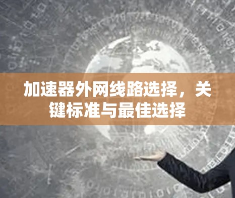 加速器外网线路选择,关键标准与最佳选择 加速器外网线路选择,关键标准与最佳选择