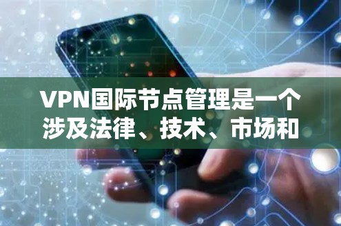 VPN国际节点管理是一个涉及法律、技术、市场和用户多方面的复杂问题,涵盖了监管、运营、用户权益等多个方面。以下是对该领域的一些关键点的详细说明