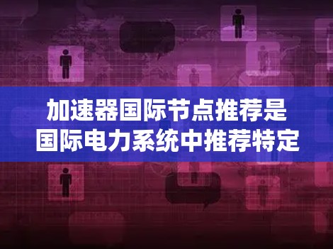 加速器国际节点推荐是国际电力系统中推荐特定加速器设备以提高系统效率和稳定性的关键因素。以下是一个结构化的总结,涵盖加速器国际节点推荐的相关信息