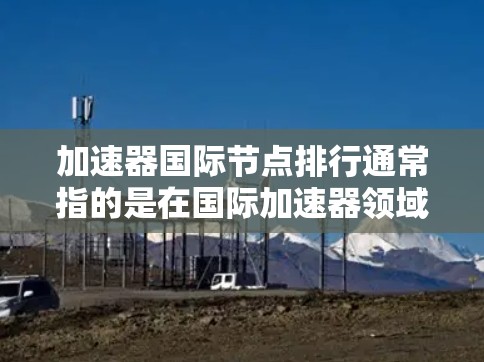 加速器国际节点排行通常指的是在国际加速器领域,根据某些指标(如速度、成本、技术领先性等)对加速器进行排序。以下是一些可能涉及的加速器国际节点排行领域,以及其中的一些例子