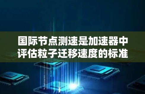 国际节点测速是加速器中评估粒子迁移速度的标准之一,用于比较和评估不同加速器的性能。以下是关于该主题的详细分步解释