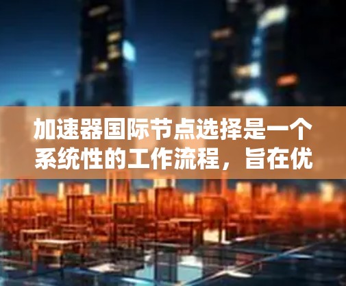加速器国际节点选择是一个系统性的工作流程，旨在优化加速器设备的性能和稳定性。以下是详细指南，帮助您理解并执行这一流程