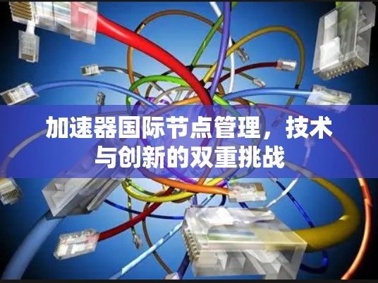 加速器国际节点管理,技术与创新的双重挑战