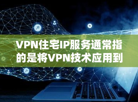 VPN住宅IP服务通常指的是将VPN技术应用到住宅区的设备或家庭网络中,以实现数据安全和高效传输。以下是一些关于VPN住宅IP服务的详细信息