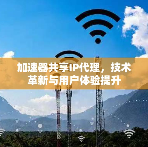 加速器共享IP代理，技术革新与用户体验提升