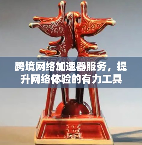 跨境网络加速器服务,提升网络体验的有力工具
