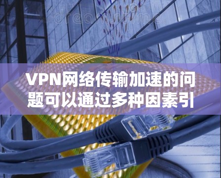 VPN网络传输加速的问题可以通过多种因素引起，包括网络条件、VPN性能、加密方式、端点设置、连接速度、安全性和防火墙设置等方面。以下是一些需要考虑的因素