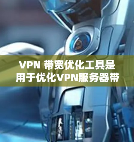 VPN 带宽优化工具是用于优化VPN服务器带宽和带宽分配的工具,帮助用户有效利用网络资源,减少不必要的流量。以下是详细的步骤和考虑因素